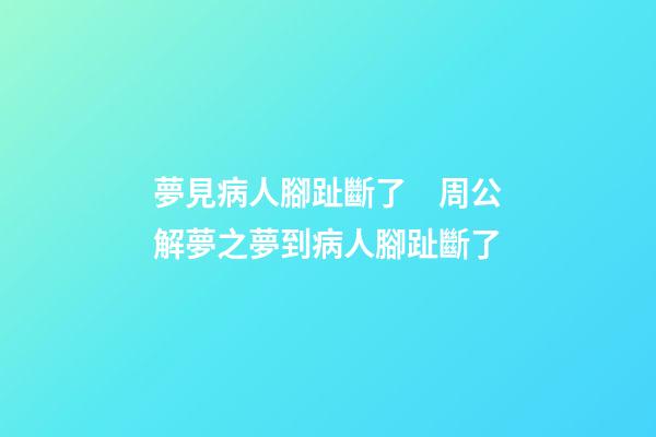 夢見病人腳趾斷了　周公解夢之夢到病人腳趾斷了